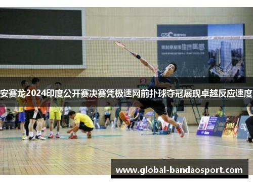 安赛龙2024印度公开赛决赛凭极速网前扑球夺冠展现卓越反应速度 安赛龙2024印度公开赛决赛凭极速网前扑球夺冠展现卓越反应速度