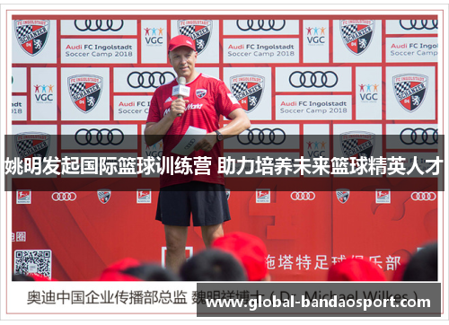 姚明发起国际篮球训练营 助力培养未来篮球精英人才