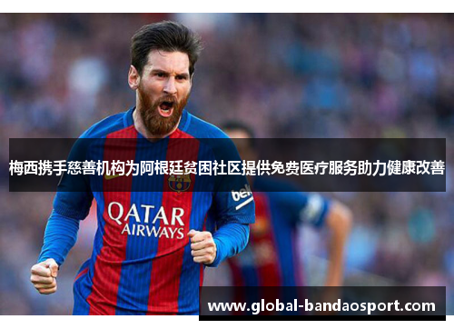 梅西携手慈善机构为阿根廷贫困社区提供免费医疗服务助力健康改善