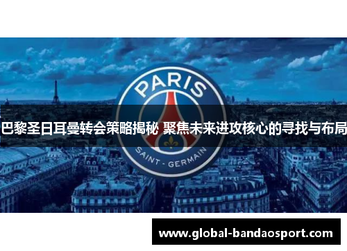 巴黎圣日耳曼转会策略揭秘 聚焦未来进攻核心的寻找与布局