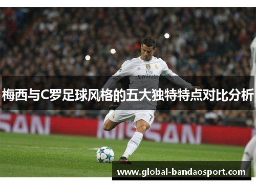 梅西与C罗足球风格的五大独特特点对比分析