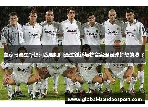 皇家马德里新银河战舰如何通过创新与整合实现足球梦想的腾飞