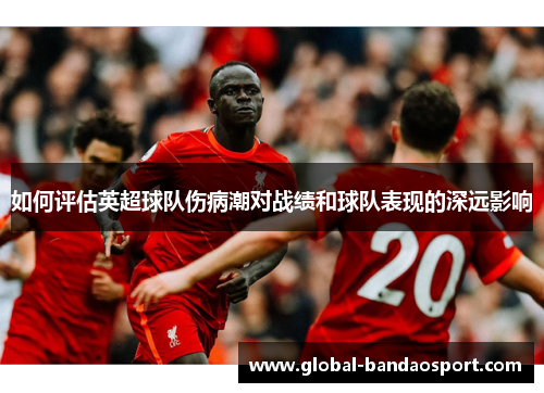 如何评估英超球队伤病潮对战绩和球队表现的深远影响