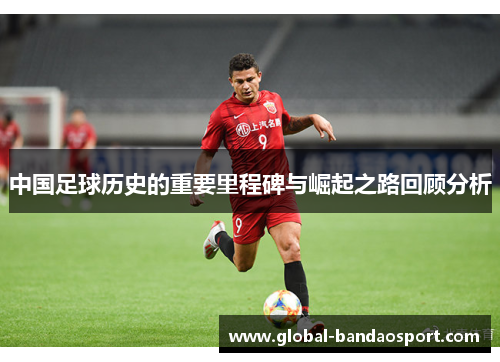 中国足球历史的重要里程碑与崛起之路回顾分析