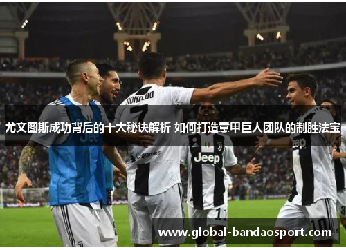 尤文图斯成功背后的十大秘诀解析 如何打造意甲巨人团队的制胜法宝