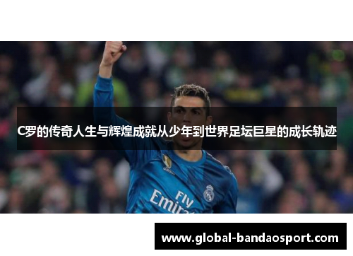 C罗的传奇人生与辉煌成就从少年到世界足坛巨星的成长轨迹