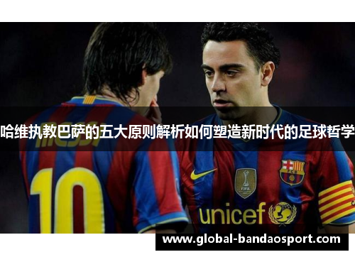 哈维执教巴萨的五大原则解析如何塑造新时代的足球哲学