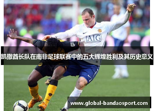 凯撒酋长队在南非足球联赛中的五大辉煌胜利及其历史意义