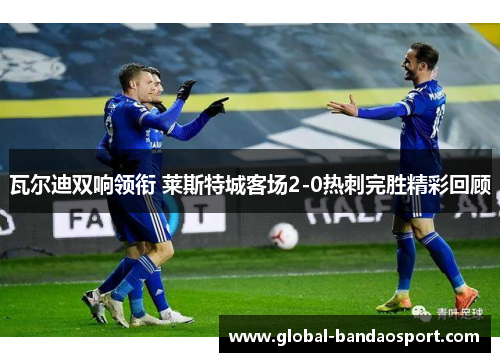 瓦尔迪双响领衔 莱斯特城客场2-0热刺完胜精彩回顾