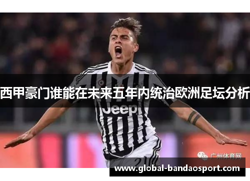 西甲豪门谁能在未来五年内统治欧洲足坛分析