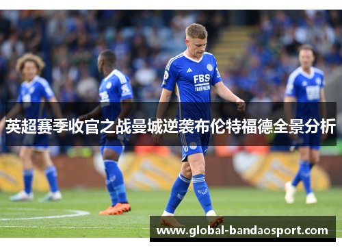 英超赛季收官之战曼城逆袭布伦特福德全景分析
