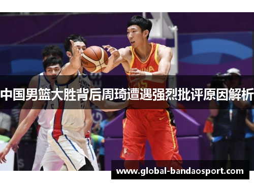 中国男篮大胜背后周琦遭遇强烈批评原因解析