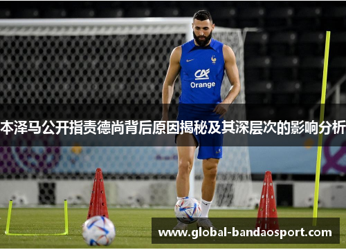本泽马公开指责德尚背后原因揭秘及其深层次的影响分析