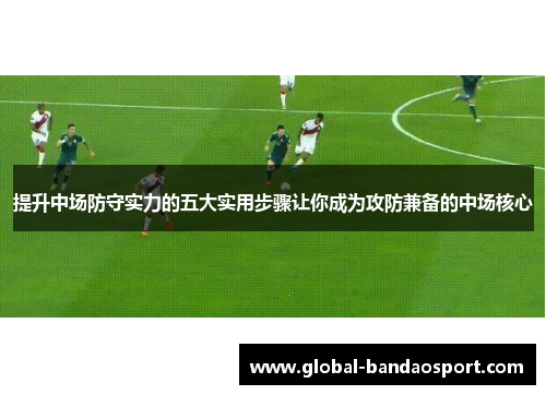 提升中场防守实力的五大实用步骤让你成为攻防兼备的中场核心