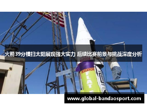 火箭39分横扫太阳展现强大实力 后续比赛前景与挑战深度分析