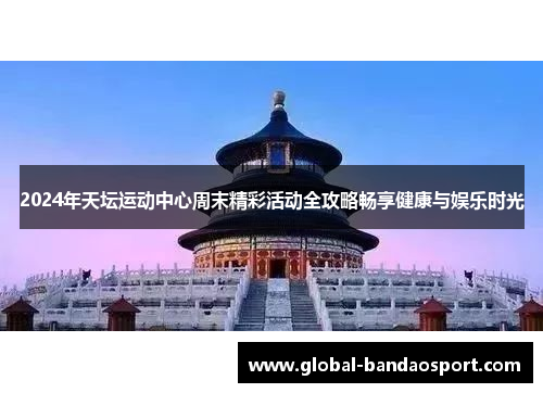 2024年天坛运动中心周末精彩活动全攻略畅享健康与娱乐时光