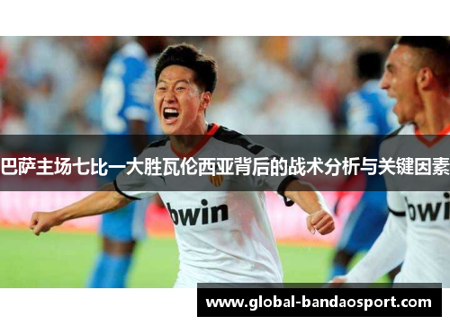 巴萨主场七比一大胜瓦伦西亚背后的战术分析与关键因素 巴萨主场七比一大胜瓦伦西亚背后的战术分析与关键因素