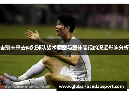 吉翔未来去向对球队战术调整与整体表现的深远影响分析