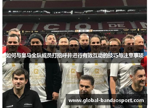 如何与皇马全队成员打招呼并进行有效互动的技巧与注意事项