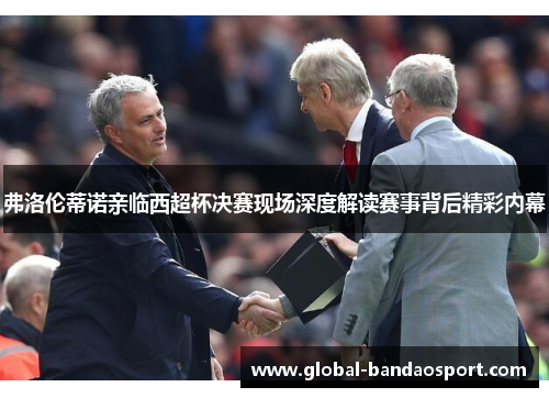 弗洛伦蒂诺亲临西超杯决赛现场深度解读赛事背后精彩内幕 弗洛伦蒂诺亲临西超杯决赛现场深度解读赛事背后精彩内幕
