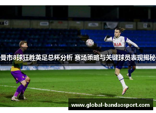 曼市8球狂胜英足总杯分析 赛场策略与关键球员表现揭秘