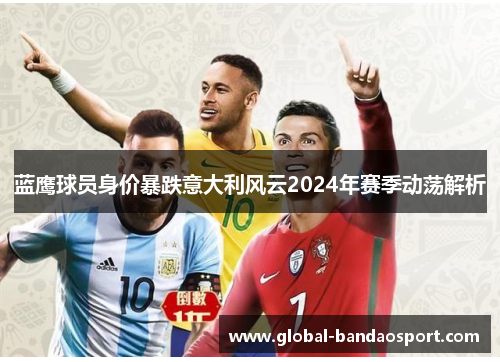 蓝鹰球员身价暴跌意大利风云2024年赛季动荡解析
