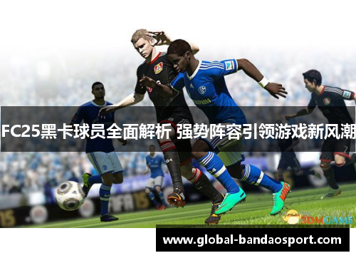 FC25黑卡球员全面解析 强势阵容引领游戏新风潮 FC25黑卡球员全面解析 强势阵容引领游戏新风潮