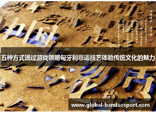 五种方式通过游戏领略匈牙利非遗技艺体验传统文化的魅力