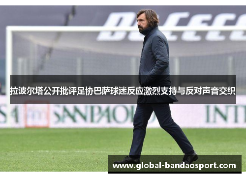 拉波尔塔公开批评足协巴萨球迷反应激烈支持与反对声音交织 拉波尔塔公开批评足协巴萨球迷反应激烈支持与反对声音交织