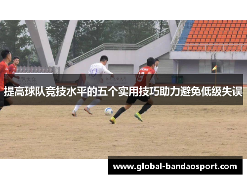 提高球队竞技水平的五个实用技巧助力避免低级失误