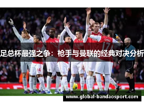 足总杯最强之争:枪手与曼联的经典对决分析 足总杯最强之争:枪手与曼联的经典对决分析