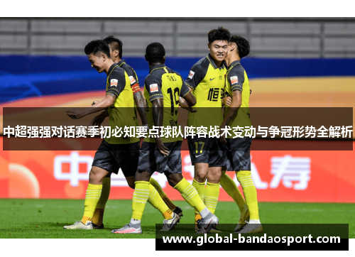 中超强强对话赛季初必知要点球队阵容战术变动与争冠形势全解析