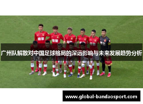 广州队解散对中国足球格局的深远影响与未来发展趋势分析