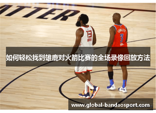 如何轻松找到雄鹿对火箭比赛的全场录像回放方法
