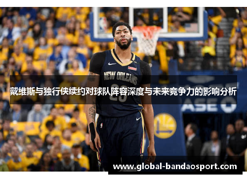 戴维斯与独行侠续约对球队阵容深度与未来竞争力的影响分析