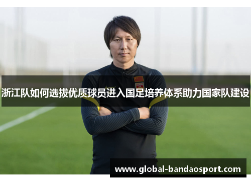 浙江队如何选拔优质球员进入国足培养体系助力国家队建设