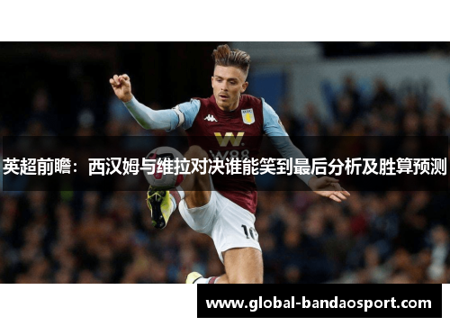 英超前瞻：西汉姆与维拉对决谁能笑到最后分析及胜算预测