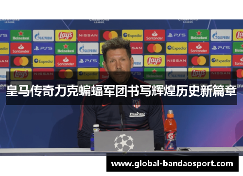 皇马传奇力克蝙蝠军团书写辉煌历史新篇章