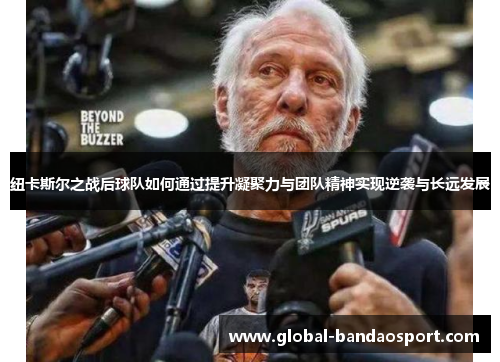 纽卡斯尔之战后球队如何通过提升凝聚力与团队精神实现逆袭与长远发展