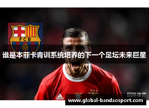 谁是本菲卡青训系统培养的下一个足坛未来巨星