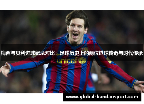梅西与贝利进球纪录对比：足球历史上的两位进球传奇与时代传承