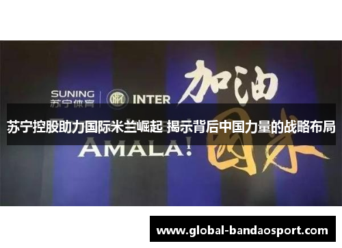 苏宁控股助力国际米兰崛起 揭示背后中国力量的战略布局