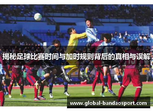揭秘足球比赛时间与加时规则背后的真相与误解