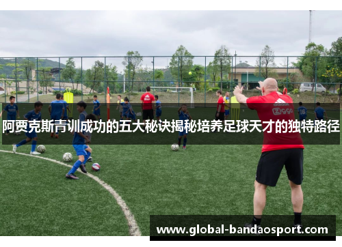 阿贾克斯青训成功的五大秘诀揭秘培养足球天才的独特路径 阿贾克斯青训成功的五大秘诀揭秘培养足球天才的独特路径