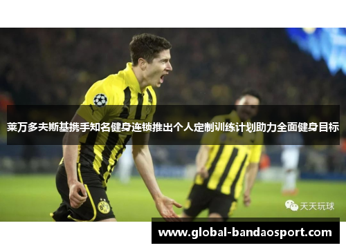 莱万多夫斯基携手知名健身连锁推出个人定制训练计划助力全面健身目标