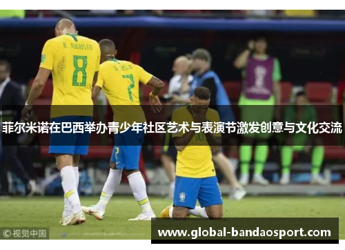 菲尔米诺在巴西举办青少年社区艺术与表演节激发创意与文化交流