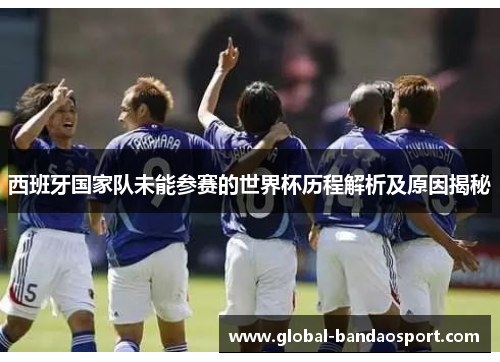 西班牙国家队未能参赛的世界杯历程解析及原因揭秘