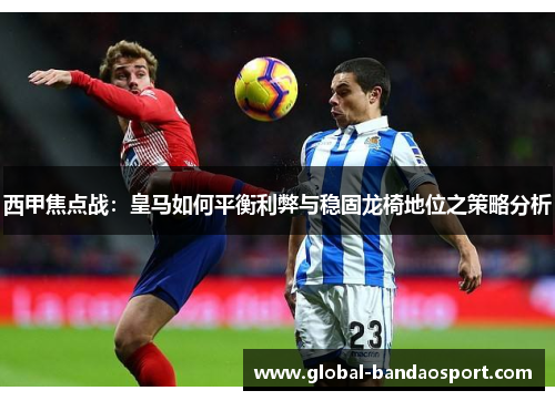 西甲焦点战：皇马如何平衡利弊与稳固龙椅地位之策略分析