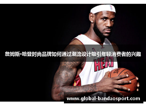 詹姆斯·哈登时尚品牌如何通过潮流设计吸引年轻消费者的兴趣 詹姆斯·哈登时尚品牌如何通过潮流设计吸引年轻消费者的兴趣