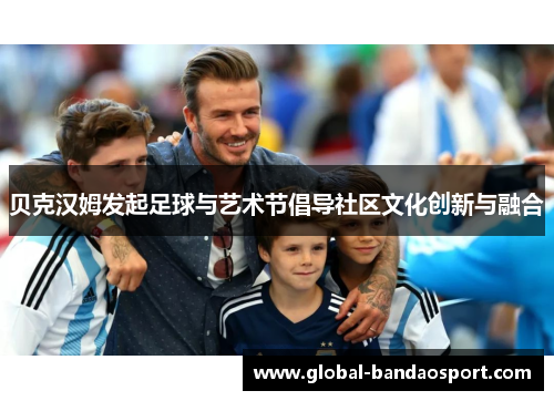 贝克汉姆发起足球与艺术节倡导社区文化创新与融合 贝克汉姆发起足球与艺术节倡导社区文化创新与融合